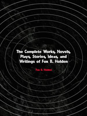 cover image of The Complete Works, Novels, Plays, Stories, Ideas, and Writings of Fox B. Holden